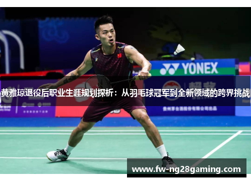 黄雅琼退役后职业生涯规划探析:从羽毛球冠军到全新领域的跨界挑战 黄雅琼退役后职业生涯规划探析:从羽毛球冠军到全新领域的跨界挑战