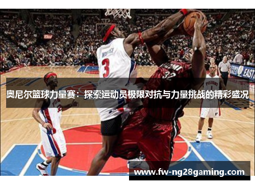 奥尼尔篮球力量赛:探索运动员极限对抗与力量挑战的精彩盛况 奥尼尔篮球力量赛:探索运动员极限对抗与力量挑战的精彩盛况