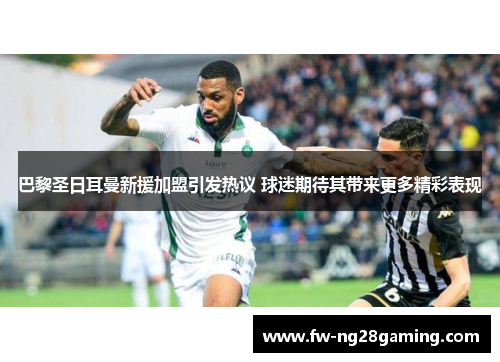 巴黎圣日耳曼新援加盟引发热议 球迷期待其带来更多精彩表现