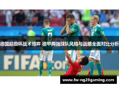 德国超级杯战术博弈 德甲两强球队风格与战略全面对比分析