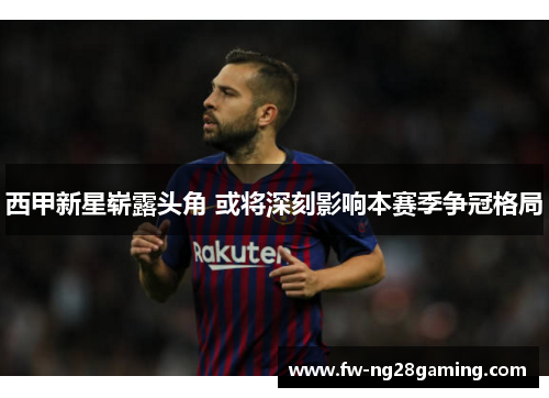 西甲新星崭露头角 或将深刻影响本赛季争冠格局