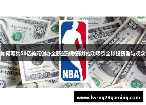 如何筹集50亿美元创办全新篮球联赛并成功吸引全球投资者与观众