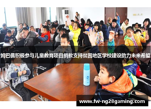 姆巴佩积极参与儿童教育项目捐款支持贫困地区学校建设助力未来希望 姆巴佩积极参与儿童教育项目捐款支持贫困地区学校建设助力未来希望