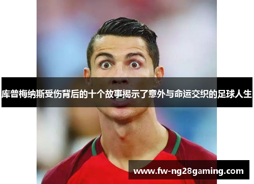 库普梅纳斯受伤背后的十个故事揭示了意外与命运交织的足球人生