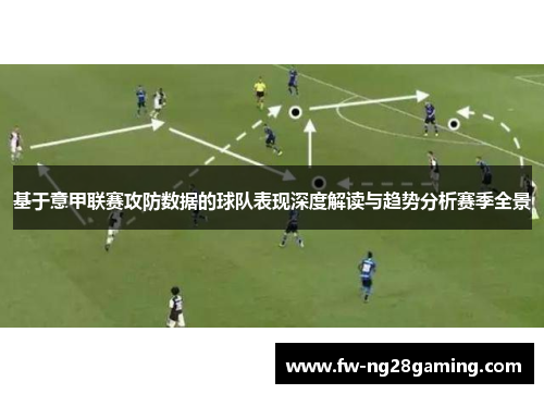 基于意甲联赛攻防数据的球队表现深度解读与趋势分析赛季全景