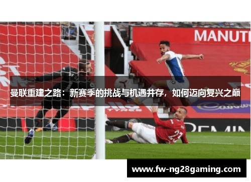 曼联重建之路：新赛季的挑战与机遇并存，如何迈向复兴之巅