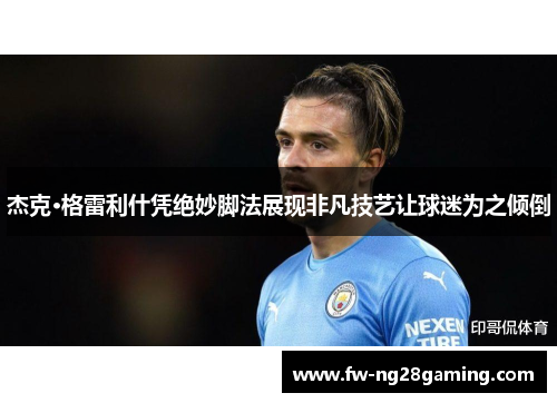 杰克·格雷利什凭绝妙脚法展现非凡技艺让球迷为之倾倒