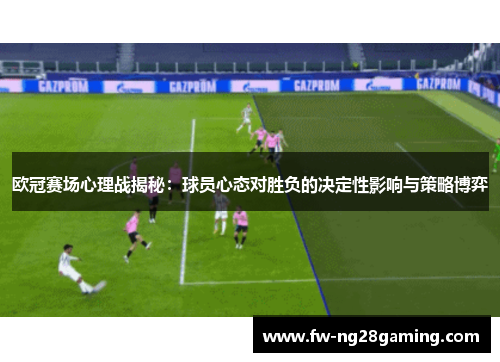 欧冠赛场心理战揭秘:球员心态对胜负的决定性影响与策略博弈 欧冠赛场心理战揭秘:球员心态对胜负的决定性影响与策略博弈