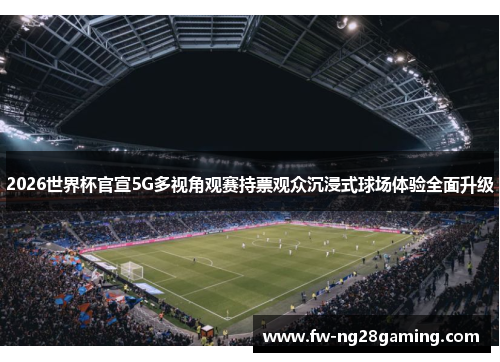 2026世界杯官宣5G多视角观赛持票观众沉浸式球场体验全面升级 2026世界杯官宣5G多视角观赛持票观众沉浸式球场体验全面升级