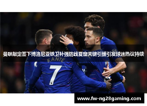 曼联敲定签下博洛尼亚铁卫补强防线夏窗关键引援引发球迷热议持续