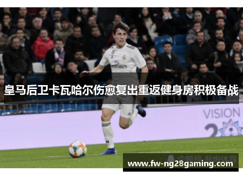 皇马后卫卡瓦哈尔伤愈复出重返健身房积极备战