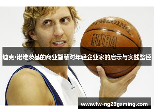 迪克·诺维茨基的商业智慧对年轻企业家的启示与实践路径 迪克·诺维茨基的商业智慧对年轻企业家的启示与实践路径