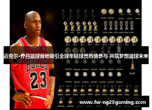 迈克尔·乔丹篮球营地吸引全球年轻球员热情参与 共筑梦想篮球未来