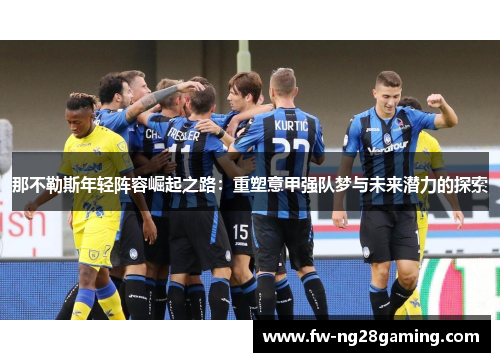 那不勒斯年轻阵容崛起之路:重塑意甲强队梦与未来潜力的探索 那不勒斯年轻阵容崛起之路:重塑意甲强队梦与未来潜力的探索