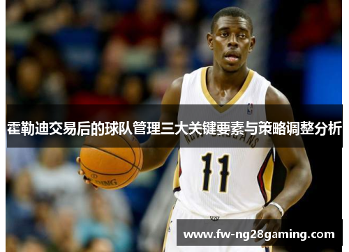 霍勒迪交易后的球队管理三大关键要素与策略调整分析 霍勒迪交易后的球队管理三大关键要素与策略调整分析