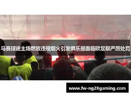 马赛球迷主场燃放违规烟火引发俱乐部面临欧足联严厉处罚 马赛球迷主场燃放违规烟火引发俱乐部面临欧足联严厉处罚