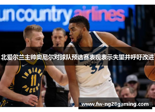 北爱尔兰主帅奥尼尔对球队预选赛表现表示失望并呼吁改进 北爱尔兰主帅奥尼尔对球队预选赛表现表示失望并呼吁改进