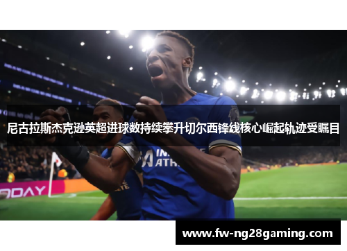 尼古拉斯杰克逊英超进球数持续攀升切尔西锋线核心崛起轨迹受瞩目
