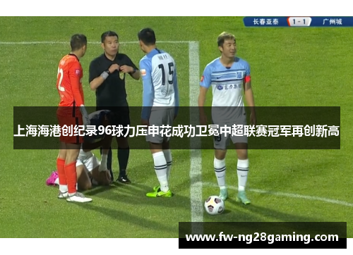 上海海港创纪录96球力压申花成功卫冕中超联赛冠军再创新高 上海海港创纪录96球力压申花成功卫冕中超联赛冠军再创新高